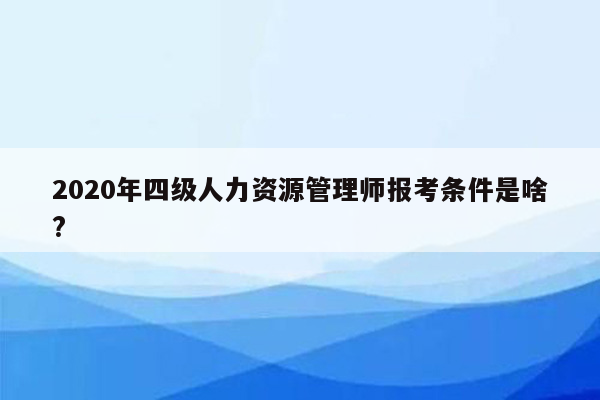 2020年四级人力资源管理师报考条件是啥?