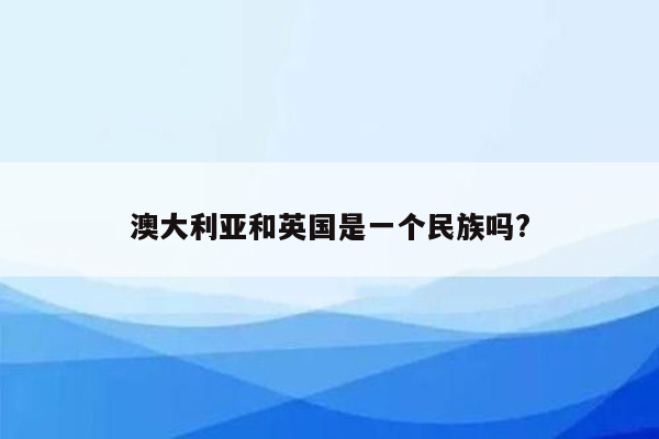 澳大利亚和英国是一个民族吗?