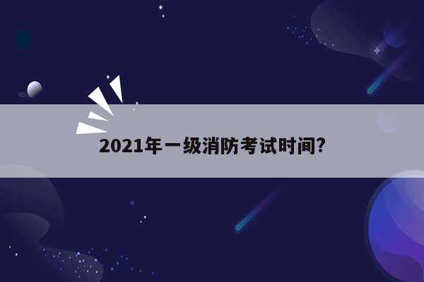 2021年一级消防考试时间?