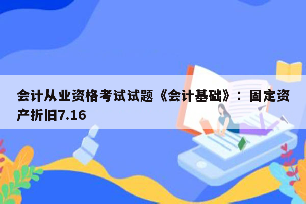 会计从业资格考试试题《会计基础》：固定资产折旧7.16