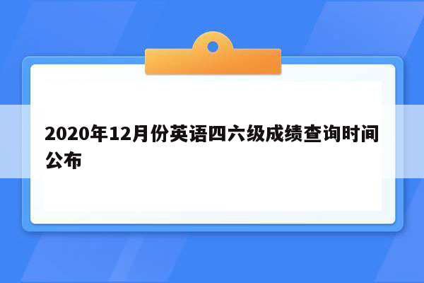 2020年12月份英语四六级成绩查询时间公布