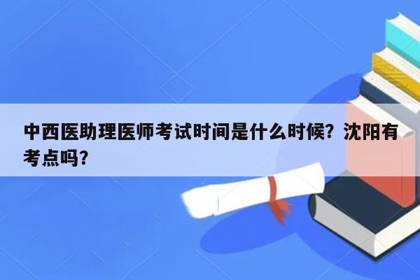 中西医助理医师考试时间是什么时候？沈阳有考点吗？