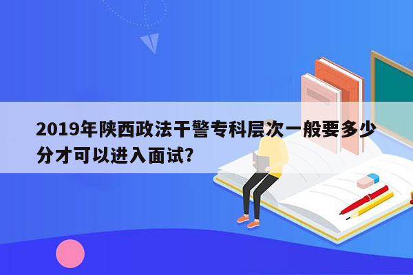 2019年陕西政法干警专科层次一般要多少分才可以进入面试？