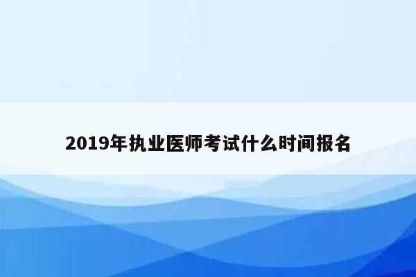 2019年执业医师考试什么时间报名