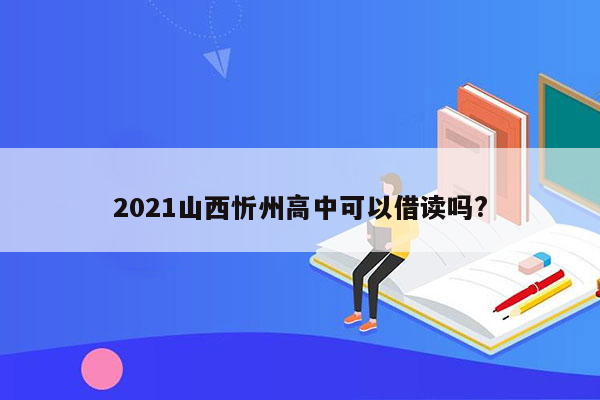 2021山西忻州高中可以借读吗?