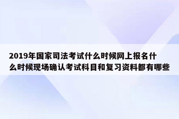 2019年国家司法考试什么时候网上报名什么时候现场确认考试科目和复习资料都有哪些