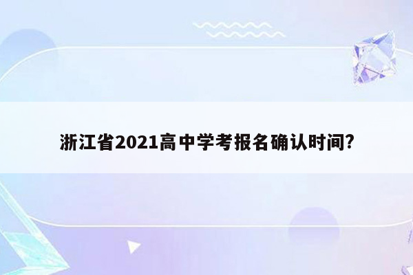 浙江省2021高中学考报名确认时间?