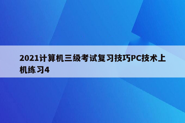 2021计算机三级考试复习技巧PC技术上机练习4