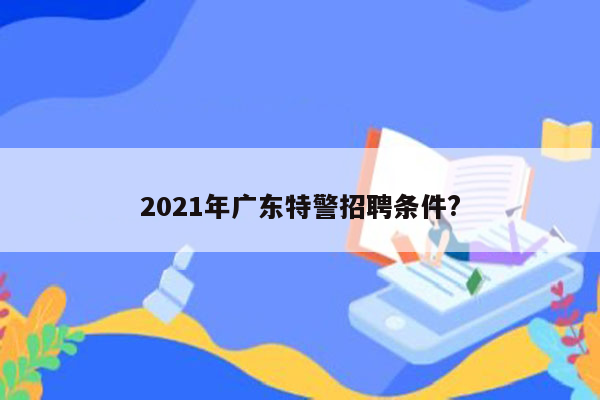 2021年广东特警招聘条件?