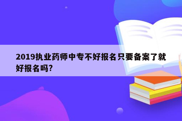 2019执业药师中专不好报名只要备案了就好报名吗?