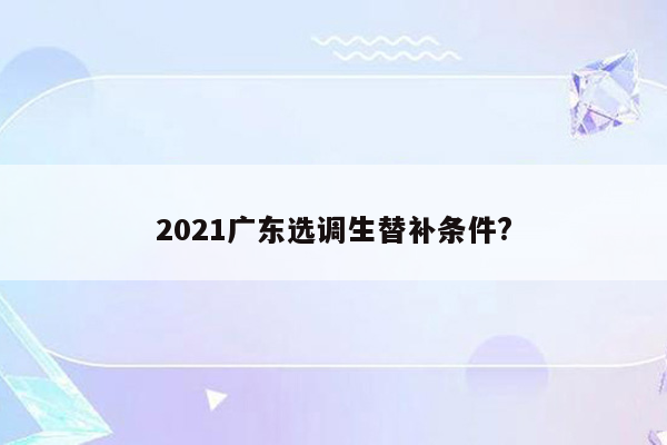 2021广东选调生替补条件?