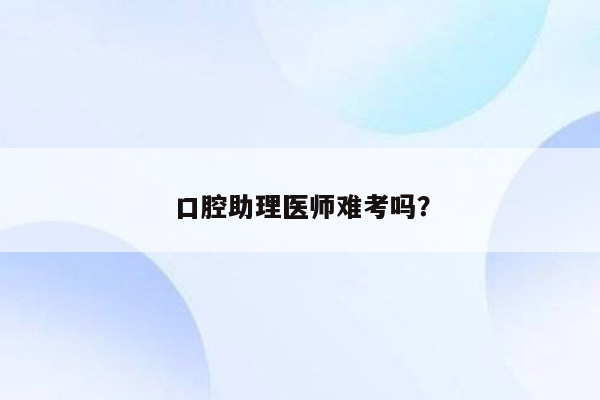 口腔助理医师难考吗？