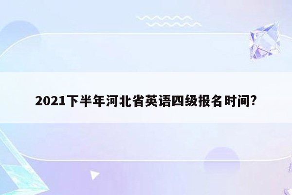 2021下半年河北省英语四级报名时间?