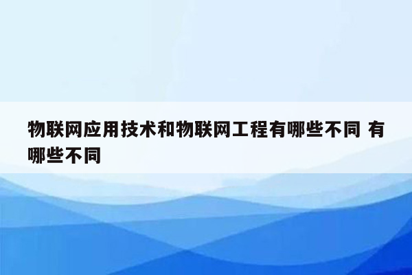 物联网应用技术和物联网工程有哪些不同 有哪些不同