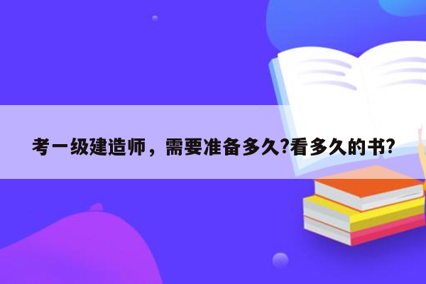 考一级建造师，需要准备多久?看多久的书?