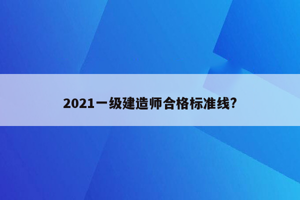 2021一级建造师合格标准线?