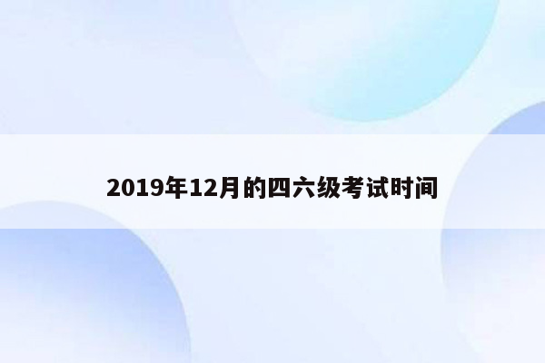 2019年12月的四六级考试时间