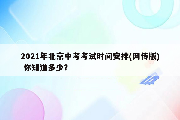 2021年北京中考考试时间安排(网传版) 你知道多少？