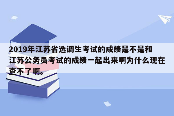 2019年江苏省选调生考试的成绩是不是和江苏公务员考试的成绩一起出来啊为什么现在查不了啊。