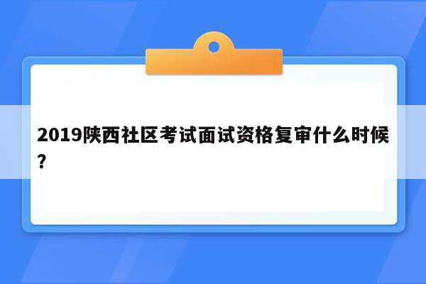 2019陕西社区考试面试资格复审什么时候？