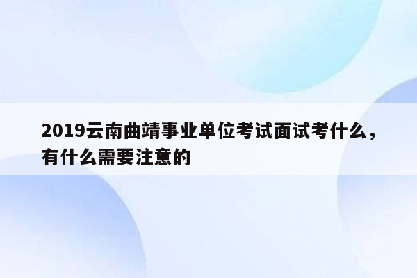 2019云南曲靖事业单位考试面试考什么，有什么需要注意的