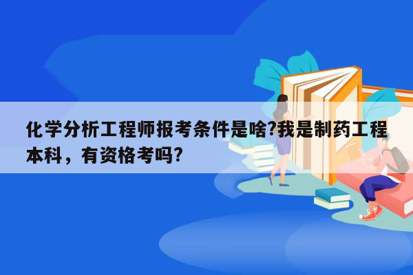 化学分析工程师报考条件是啥?我是制药工程本科，有资格考吗?