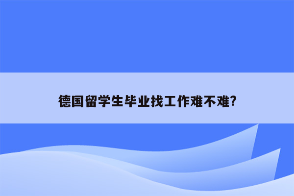 德国留学生毕业找工作难不难?