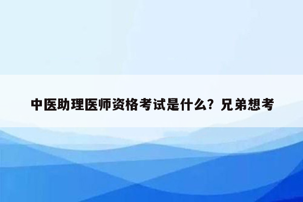 中医助理医师资格考试是什么？兄弟想考