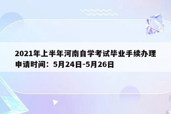 2021年上半年河南自学考试毕业手续办理申请时间：5月24日-5月26日