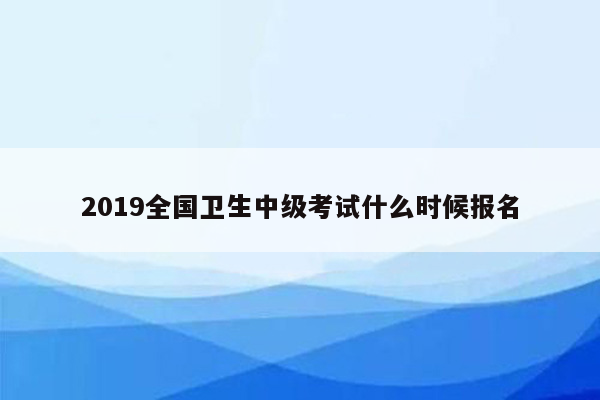 2019全国卫生中级考试什么时候报名