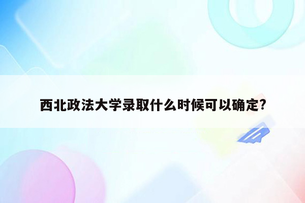 西北政法大学录取什么时候可以确定?