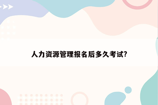 人力资源管理报名后多久考试?