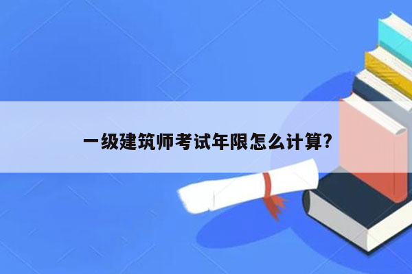 一级建筑师考试年限怎么计算?