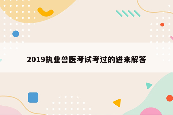 2019执业兽医考试考过的进来解答