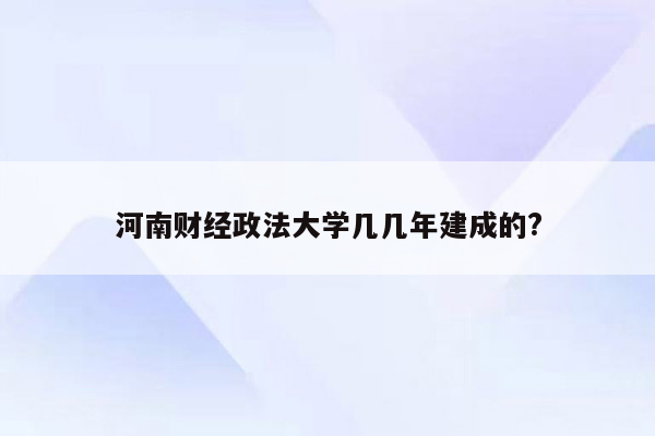 河南财经政法大学几几年建成的?