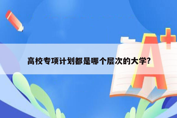 高校专项计划都是哪个层次的大学?