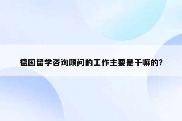 德国留学咨询顾问的工作主要是干嘛的？