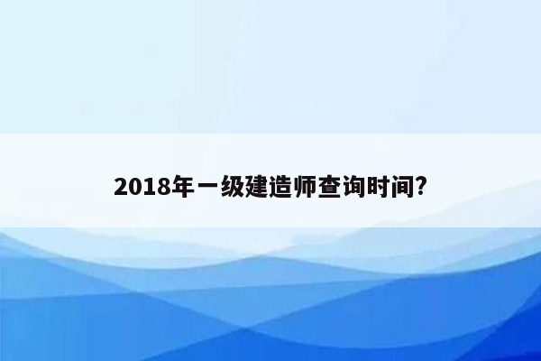 2018年一级建造师查询时间?