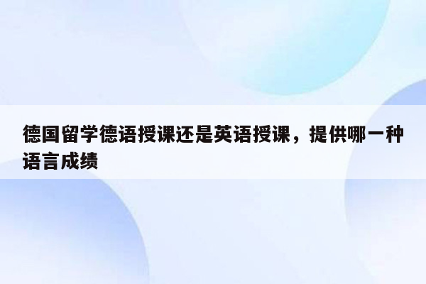 德国留学德语授课还是英语授课，提供哪一种语言成绩