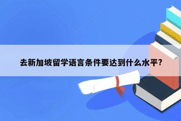 去新加坡留学语言条件要达到什么水平?