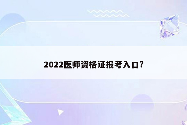 2022医师资格证报考入口?