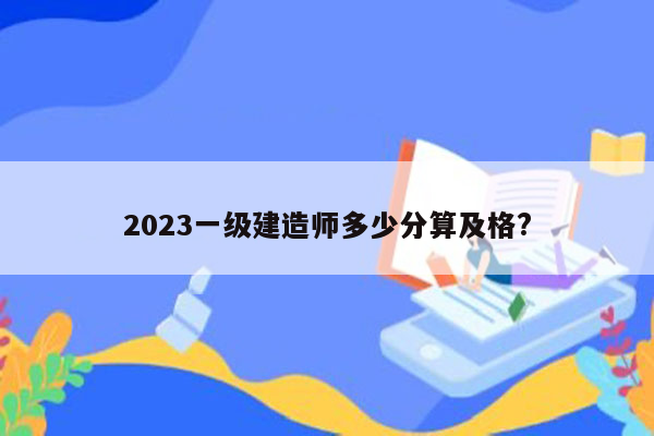 2023一级建造师多少分算及格?