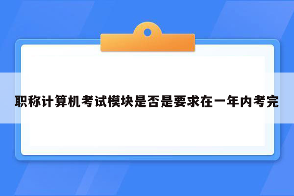 职称计算机考试模块是否是要求在一年内考完