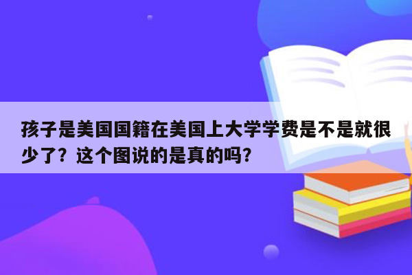 孩子是美国国籍在美国上大学学费是不是就很少了？这个图说的是真的吗？