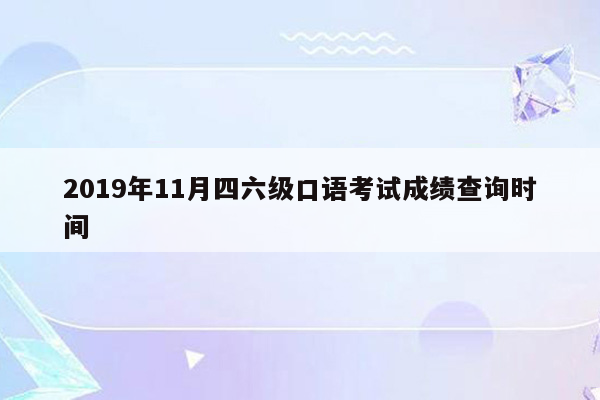 2019年11月四六级口语考试成绩查询时间