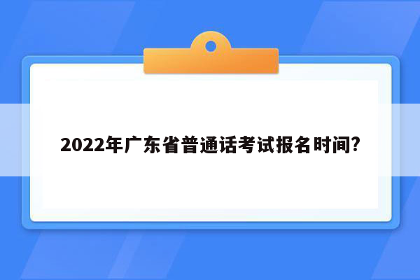 2022年广东省普通话考试报名时间?