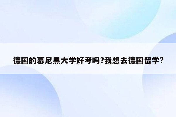 德国的慕尼黑大学好考吗?我想去德国留学?