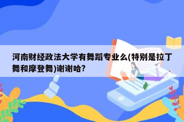 河南财经政法大学有舞蹈专业么(特别是拉丁舞和摩登舞)谢谢哈?