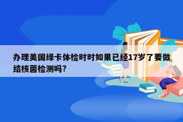 办理美国绿卡体检时时如果已经17岁了要做结核菌检测吗?