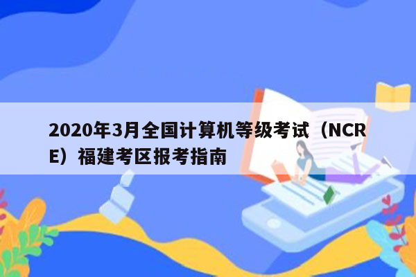 2020年3月全国计算机等级考试（NCRE）福建考区报考指南